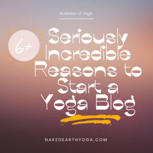 6+ Seriously Incredible Reasons to Start a Yoga Blog Naked Earth Yoga